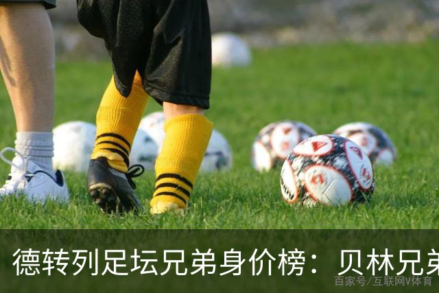 德转列足坛兄弟身价榜：贝林兄弟1.89亿欧居首