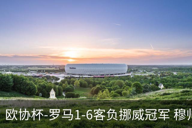 欧协杯-罗马1-6客负挪威冠军 穆帅近5客场4遭败绩